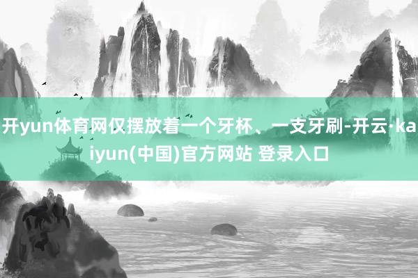 开yun体育网仅摆放着一个牙杯、一支牙刷-开云·kaiyun(中国)官方网站 登录入口