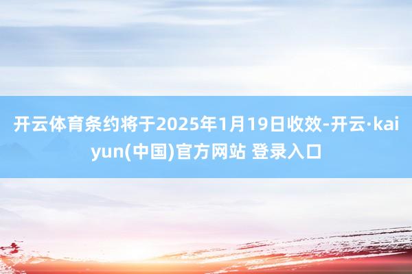 开云体育条约将于2025年1月19日收效-开云·kaiyun(中国)官方网站 登录入口