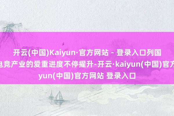 开云(中国)Kaiyun·官方网站 - 登录入口列国政府和企业对电竞产业的爱重进度不停擢升-开云·kaiyun(中国)官方网站 登录入口