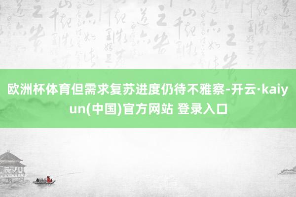 欧洲杯体育但需求复苏进度仍待不雅察-开云·kaiyun(中国)官方网站 登录入口