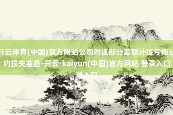 开云体育(中国)官方网站公司对该部分差额计提亏蚀公约损失准备-开云·kaiyun(中国)官方网站 登录入口