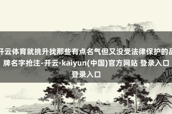 开云体育就挑升找那些有点名气但又没受法律保护的品牌名字抢注-开云·kaiyun(中国)官方网站 登录入口