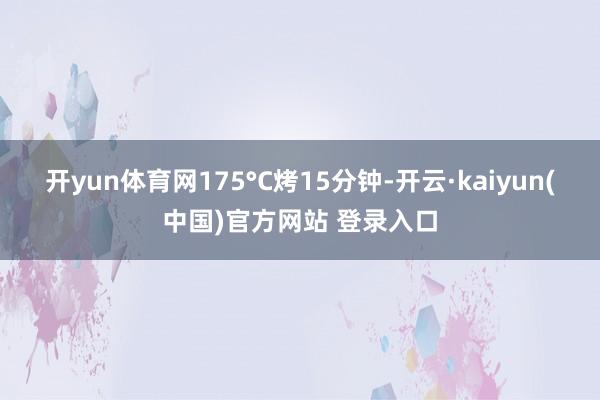 开yun体育网175°C烤15分钟-开云·kaiyun(中国)官方网站 登录入口