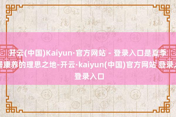 开云(中国)Kaiyun·官方网站 - 登录入口是夏季避暑康养的理思之地-开云·kaiyun(中国)官方网站 登录入口