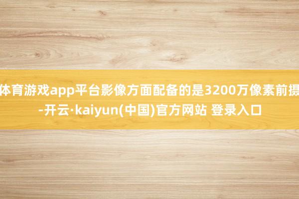 体育游戏app平台影像方面配备的是3200万像素前摄-开云·kaiyun(中国)官方网站 登录入口
