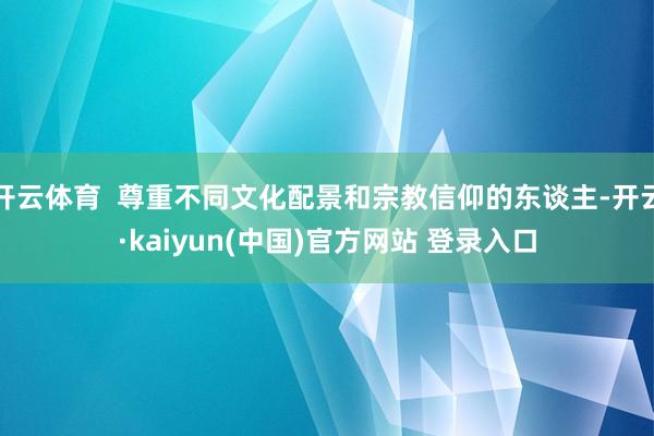 开云体育  尊重不同文化配景和宗教信仰的东谈主-开云·kaiyun(中国)官方网站 登录入口