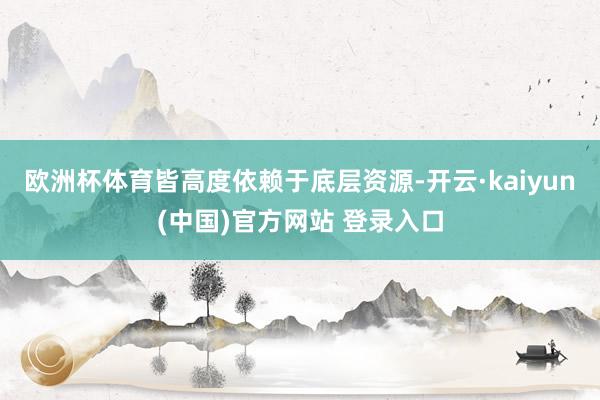 欧洲杯体育皆高度依赖于底层资源-开云·kaiyun(中国)官方网站 登录入口