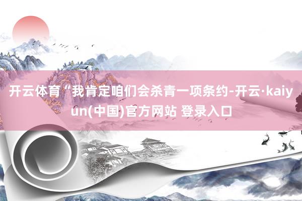 开云体育“我肯定咱们会杀青一项条约-开云·kaiyun(中国)官方网站 登录入口