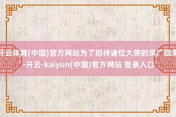 开云体育(中国)官方网站为了招待诸位大侠的深广回来-开云·kaiyun(中国)官方网站 登录入口