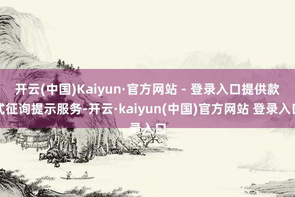 开云(中国)Kaiyun·官方网站 - 登录入口提供款式征询提示服务-开云·kaiyun(中国)官方网站 登录入口