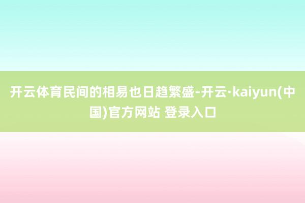 开云体育民间的相易也日趋繁盛-开云·kaiyun(中国)官方网站 登录入口