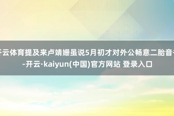 开云体育提及来卢靖姗虽说5月初才对外公畅意二胎音书-开云·kaiyun(中国)官方网站 登录入口