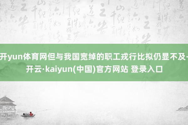 开yun体育网但与我国宽绰的职工戎行比拟仍显不及-开云·kaiyun(中国)官方网站 登录入口