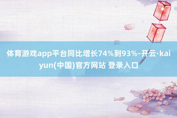 体育游戏app平台同比增长74%到93%-开云·kaiyun(中国)官方网站 登录入口