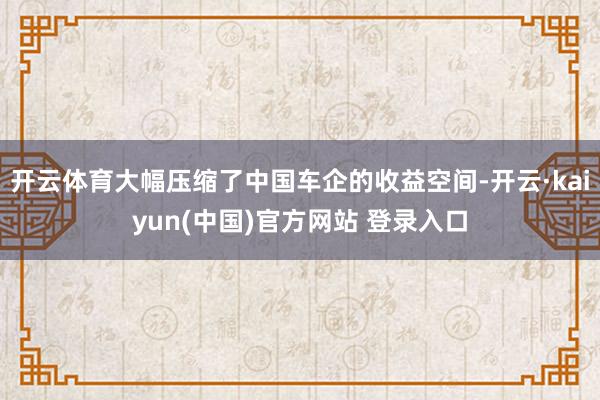 开云体育大幅压缩了中国车企的收益空间-开云·kaiyun(中国)官方网站 登录入口