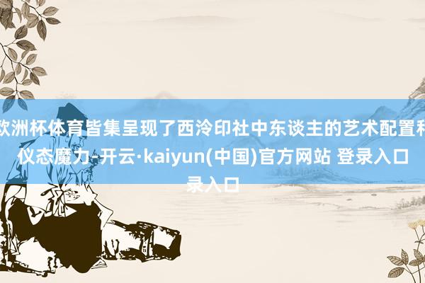 欧洲杯体育皆集呈现了西泠印社中东谈主的艺术配置和仪态魔力-开云·kaiyun(中国)官方网站 登录入口