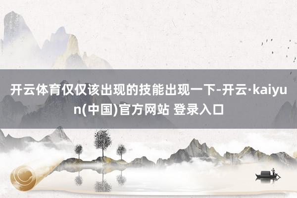 开云体育仅仅该出现的技能出现一下-开云·kaiyun(中国)官方网站 登录入口