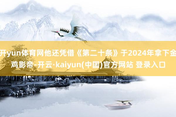 开yun体育网他还凭借《第二十条》于2024年拿下金鸡影帝-开云·kaiyun(中国)官方网站 登录入口