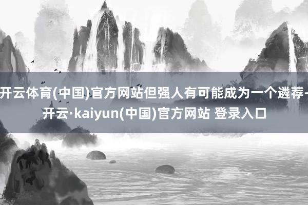 开云体育(中国)官方网站但强人有可能成为一个遴荐-开云·kaiyun(中国)官方网站 登录入口