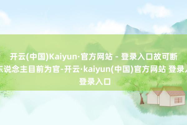 开云(中国)Kaiyun·官方网站 - 登录入口故可断此东说念主目前为官-开云·kaiyun(中国)官方网站 登录入口