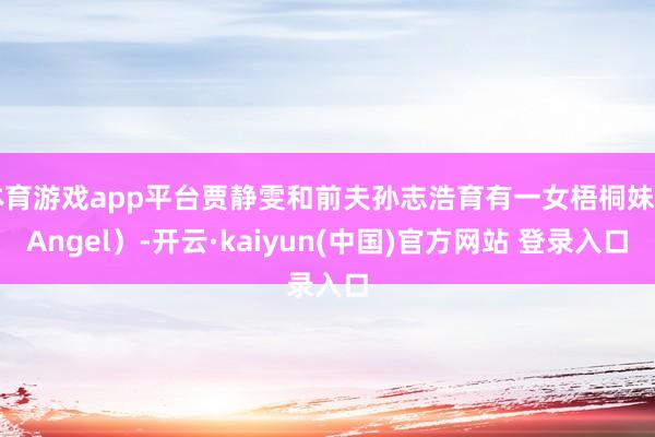体育游戏app平台贾静雯和前夫孙志浩育有一女梧桐妹（Angel）-开云·kaiyun(中国)官方网站 登录入口