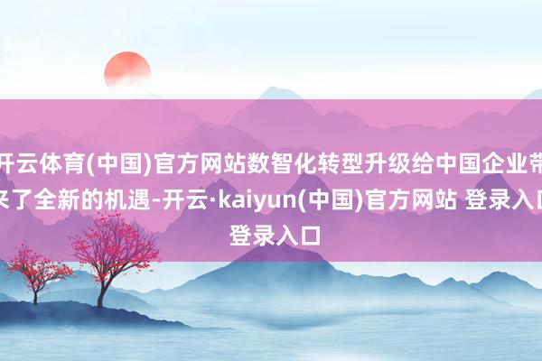 开云体育(中国)官方网站数智化转型升级给中国企业带来了全新的机遇-开云·kaiyun(中国)官方网站 登录入口