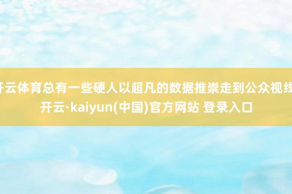 开云体育总有一些硬人以超凡的数据推崇走到公众视线-开云·kaiyun(中国)官方网站 登录入口