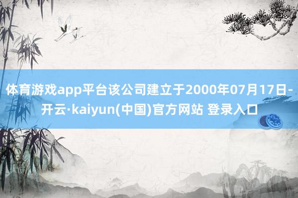 体育游戏app平台该公司建立于2000年07月17日-开云·kaiyun(中国)官方网站 登录入口