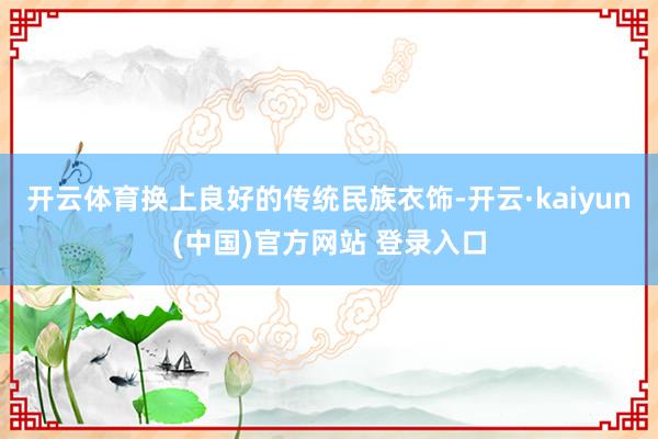 开云体育换上良好的传统民族衣饰-开云·kaiyun(中国)官方网站 登录入口