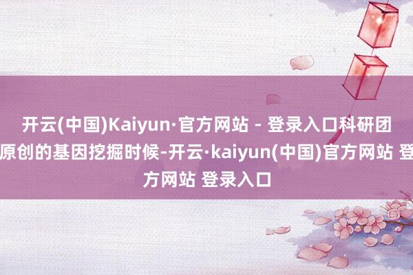 开云(中国)Kaiyun·官方网站 - 登录入口科研团队基于原创的基因挖掘时候-开云·kaiyun(中国)官方网站 登录入口