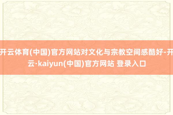 开云体育(中国)官方网站对文化与宗教空间感酷好-开云·kaiyun(中国)官方网站 登录入口