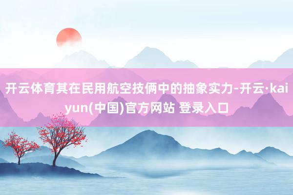 开云体育其在民用航空技俩中的抽象实力-开云·kaiyun(中国)官方网站 登录入口