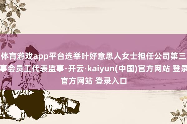 体育游戏app平台选举叶好意思人女士担任公司第三届监事会员工代表监事-开云·kaiyun(中国)官方网站 登录入口