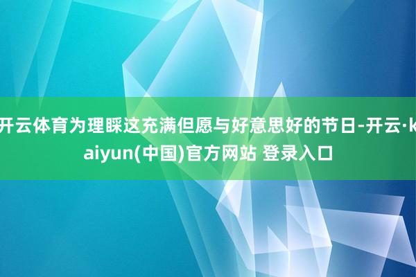 开云体育为理睬这充满但愿与好意思好的节日-开云·kaiyun(中国)官方网站 登录入口