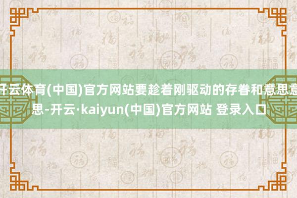 开云体育(中国)官方网站要趁着刚驱动的存眷和意思意思-开云·kaiyun(中国)官方网站 登录入口