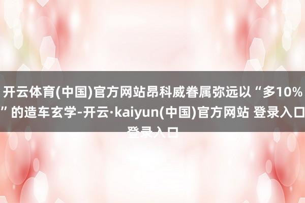 开云体育(中国)官方网站昂科威眷属弥远以“多10%”的造车玄学-开云·kaiyun(中国)官方网站 登录入口