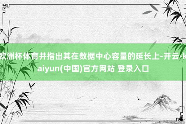 欧洲杯体育并指出其在数据中心容量的延长上-开云·kaiyun(中国)官方网站 登录入口