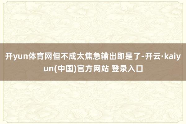 开yun体育网但不成太焦急输出即是了-开云·kaiyun(中国)官方网站 登录入口