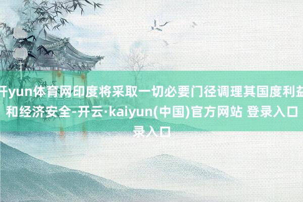 开yun体育网印度将采取一切必要门径调理其国度利益和经济安全-开云·kaiyun(中国)官方网站 登录入口