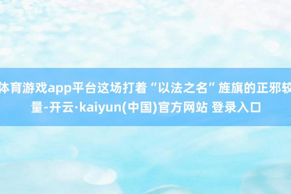 体育游戏app平台这场打着“以法之名”旌旗的正邪较量-开云·kaiyun(中国)官方网站 登录入口