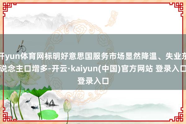 开yun体育网标明好意思国服务市场显然降温、失业东说念主口增多-开云·kaiyun(中国)官方网站 登录入口