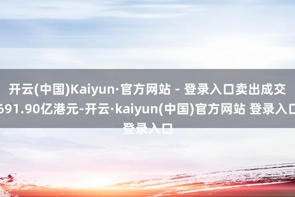 开云(中国)Kaiyun·官方网站 - 登录入口卖出成交691.90亿港元-开云·kaiyun(中国)官方网站 登录入口