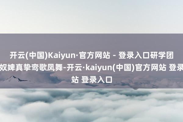 开云(中国)Kaiyun·官方网站 - 登录入口研学团成员奴婢真挚鸾歌凤舞-开云·kaiyun(中国)官方网站 登录入口