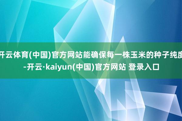 开云体育(中国)官方网站能确保每一株玉米的种子纯度-开云·kaiyun(中国)官方网站 登录入口