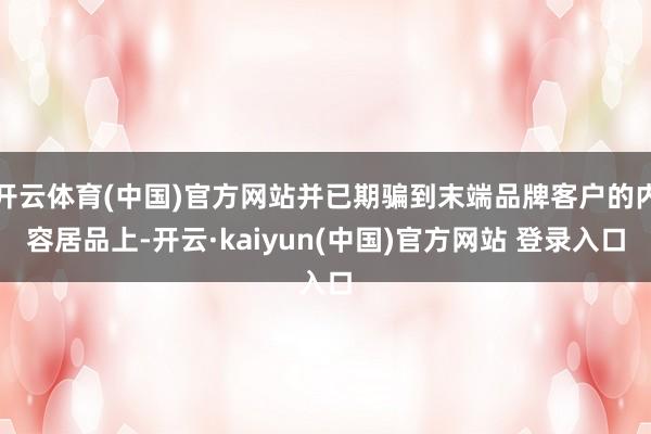 开云体育(中国)官方网站并已期骗到末端品牌客户的内容居品上-开云·kaiyun(中国)官方网站 登录入口
