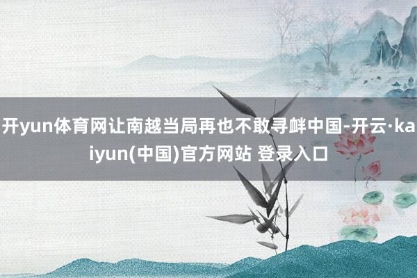 开yun体育网让南越当局再也不敢寻衅中国-开云·kaiyun(中国)官方网站 登录入口