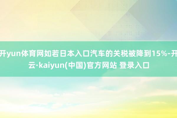 开yun体育网如若日本入口汽车的关税被降到15%-开云·kaiyun(中国)官方网站 登录入口