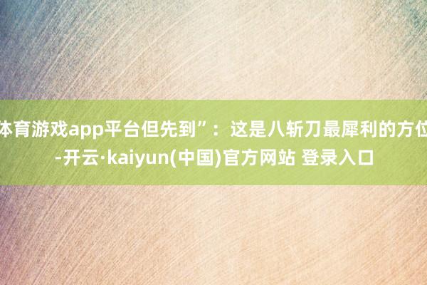 体育游戏app平台但先到”：这是八斩刀最犀利的方位-开云·kaiyun(中国)官方网站 登录入口