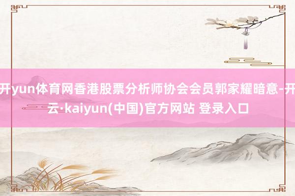 开yun体育网香港股票分析师协会会员郭家耀暗意-开云·kaiyun(中国)官方网站 登录入口