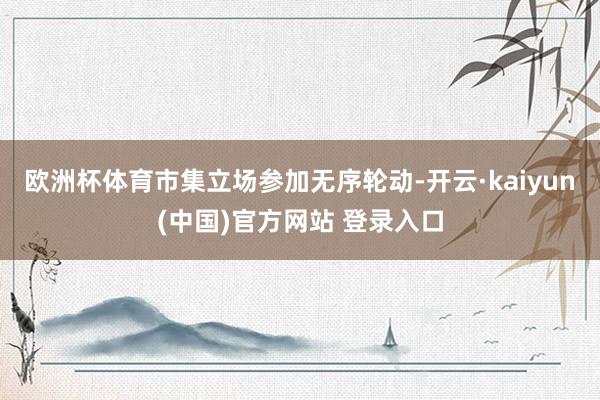 欧洲杯体育市集立场参加无序轮动-开云·kaiyun(中国)官方网站 登录入口